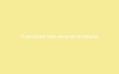 5 porsches más raros de la historia
