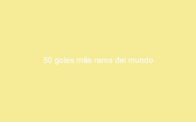 50 goles más raros del mundo