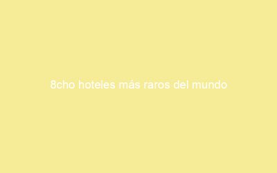 8cho hoteles más raros del mundo