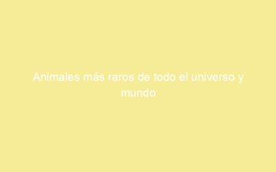 Animales más raros de todo el universo y mundo
