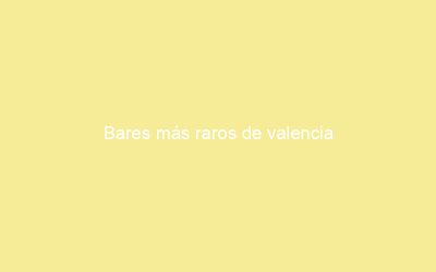 Bares más raros de valencia
