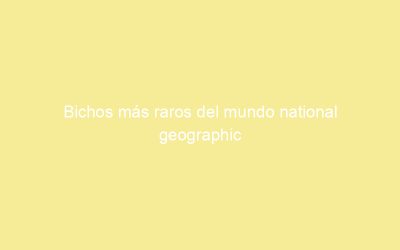 Bichos más raros del mundo national geographic