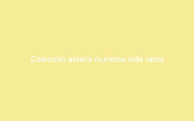 Coleccion asterix numeros más raros
