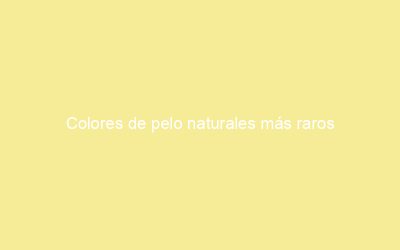 Colores de pelo naturales más raros