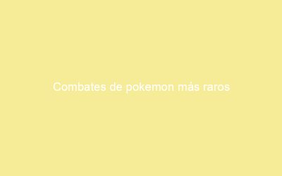 Combates de pokemon más raros