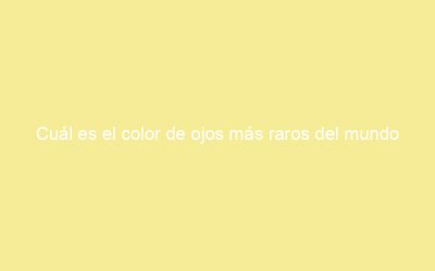 Cuál es el color de ojos más raros del mundo
