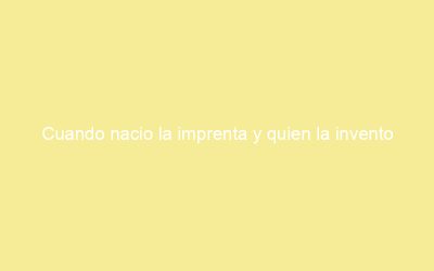 Cuando nacio la imprenta y quien la invento
