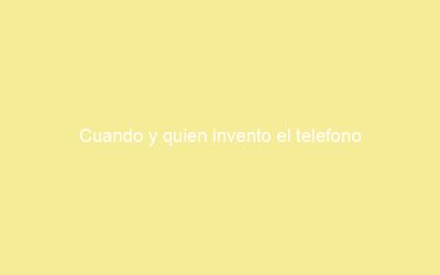 Cuando y quien invento el telefono