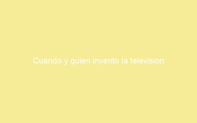 Cuando y quien invento la television