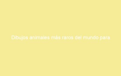 Dibujos animales más raros del mundo para colorear
