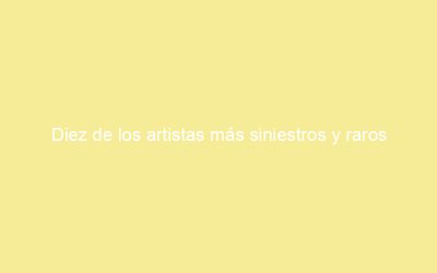 Diez de los artistas más siniestros y raros