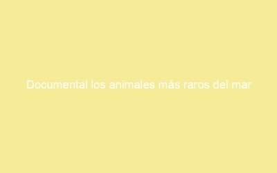 Documental los animales más raros del mar