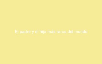El padre y el hijo más raros del mundo