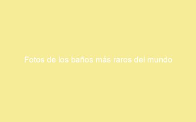 Fotos de los baños más raros del mundo