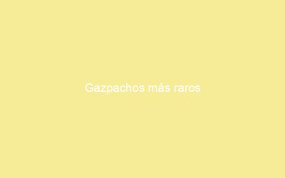 Gazpachos más raros