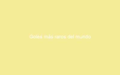 Goles más raros del mundo