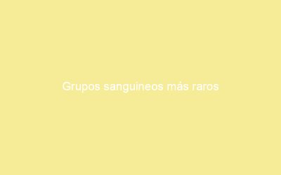 Grupos sanguineos más raros