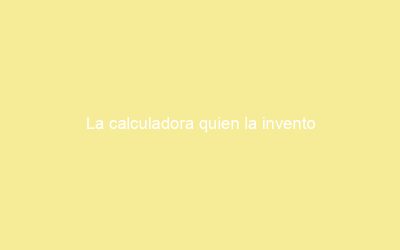 La calculadora quien la invento