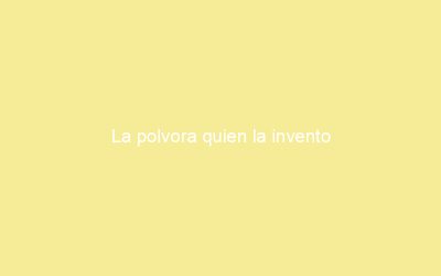 La polvora quien la invento