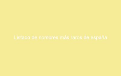 Listado de nombres más raros de españa