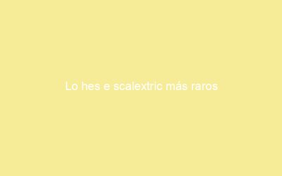Lo hes e scalextric más raros