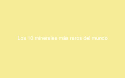 Los 10 minerales más raros del mundo