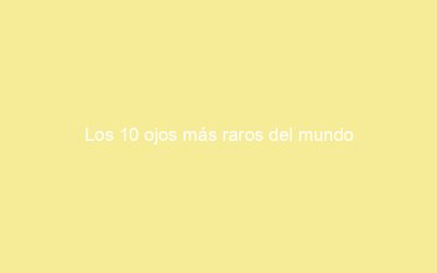 Los 10 ojos más raros del mundo