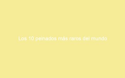 Los 10 peinados más raros del mundo