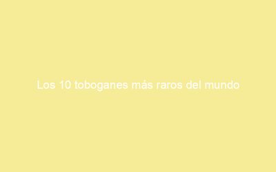 Los 10 toboganes más raros del mundo