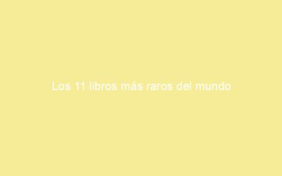 Los 11 libros más raros del mundo