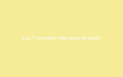 Los 7 inventos más raros de japón