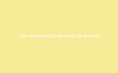 Los accesorios más raros de drones
