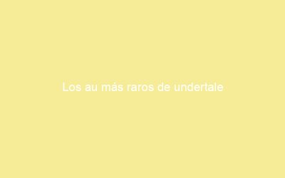 Los au más raros de undertale