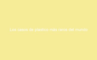 Los casos de plastico más raros del mundo