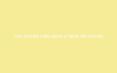 Los coches más caros y raros del mundo
