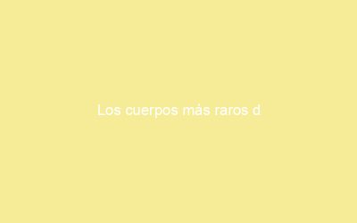 Los cuerpos más raros d