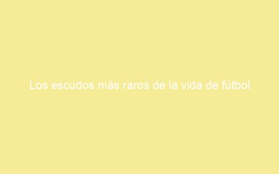 Los escudos más raros de la vida de fútbol