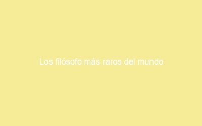 Los filósofo más raros del mundo