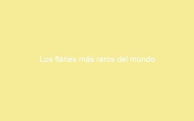 Los flanes más raros del mundo