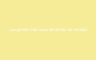 Los gordos más raros del sorteo de navidad