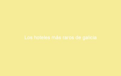 Los hoteles más raros de galicia