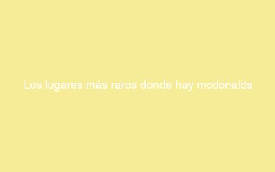 Los lugares más raros donde hay mcdonalds