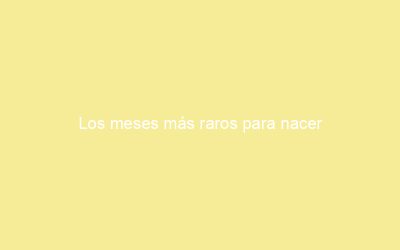 Los meses más raros para nacer