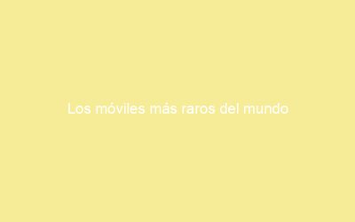 Los móviles más raros del mundo