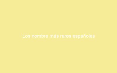 Los nombre más raros españoles