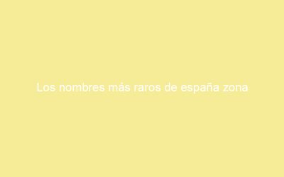 Los nombres más raros de españa zona