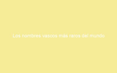 Los nombres vascos más raros del mundo