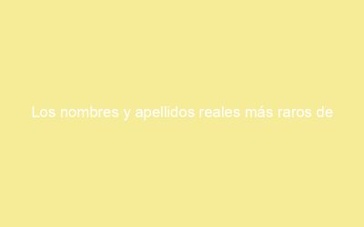 Los nombres y apellidos reales más raros de españa