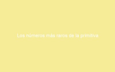 Los números más raros de la primitiva