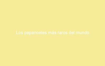 Los papanoeles más raros del mundo